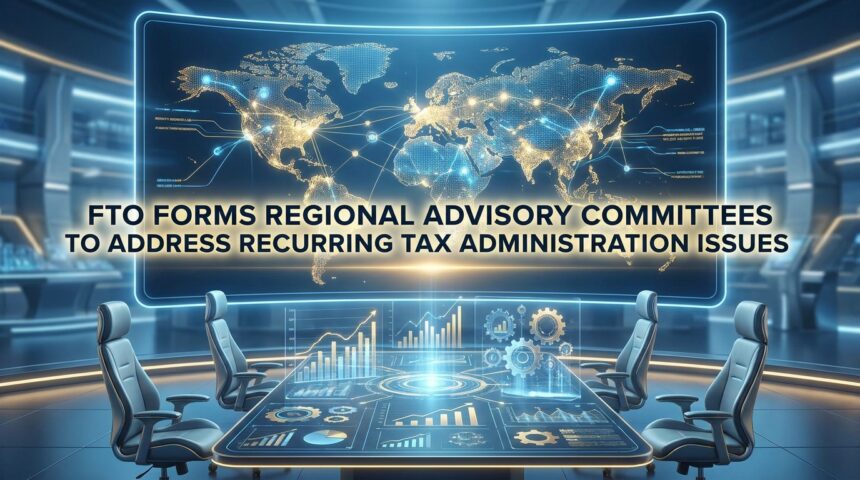 FTO Forms Regional Advisory Committees to Address Recurring Tax Administration Issues